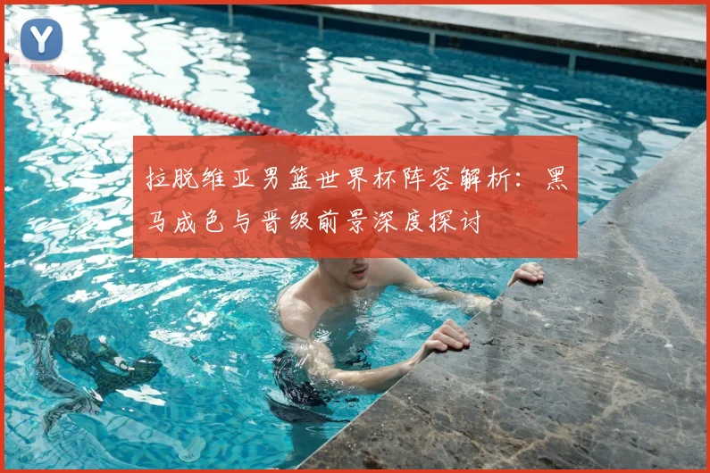 拉脱维亚男篮世界杯阵容解析：黑马成色与晋级前景深度探讨