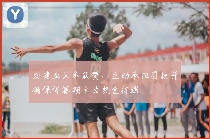 刘建业义举获赞，主动承担罚款并确保停赛期主力奖金待遇