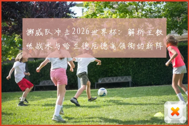 挪威队冲击2026世界杯：解析主教练战术与哈兰德厄德高领衔的新阵容