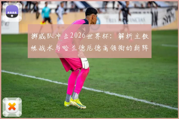挪威队冲击2026世界杯:解析主教练战术与哈兰德厄德高领衔的新阵容