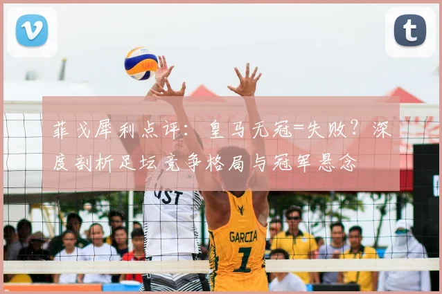 菲戈犀利点评：皇马无冠=失败？深度剖析足坛竞争格局与冠军悬念