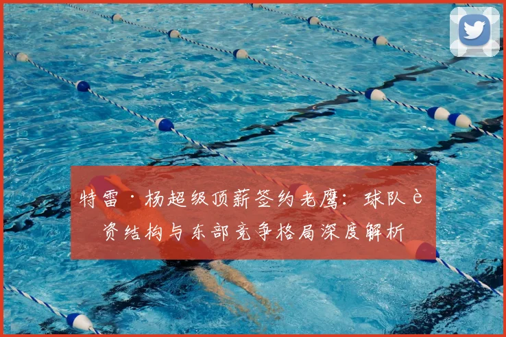 特雷·杨超级顶薪签约老鹰：球队薪资结构与东部竞争格局深度解析