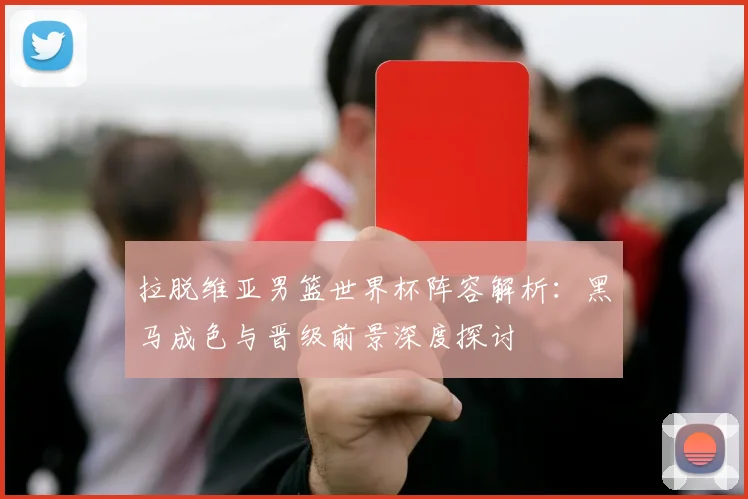 拉脱维亚男篮世界杯阵容解析:黑马成色与晋级前景深度探讨