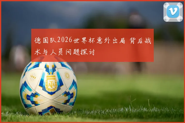 德国队2026世界杯意外出局 背后战术与人员问题探讨